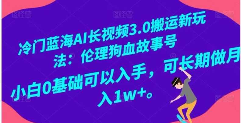 冷门蓝海AI长视频3.0搬运新玩法:伦理狗血故事号,小白0基础可以入手,可长期做月入1w+【揭秘】