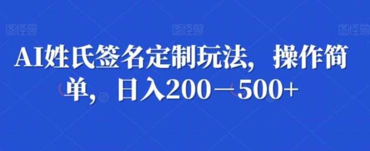 AI姓氏签名定制玩法,操作简单,日入200-500+