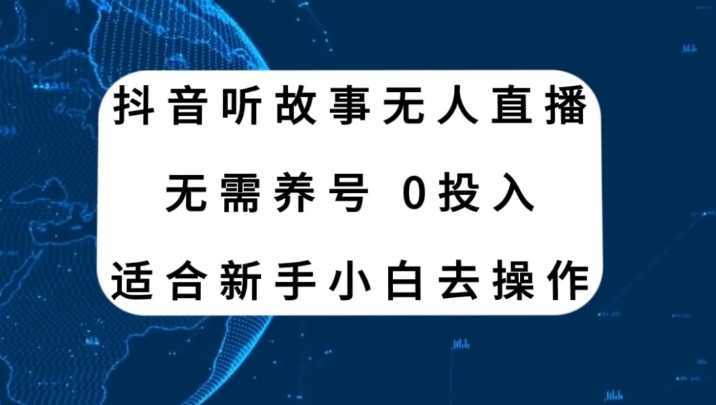 抖音听故事无人直播新玩法,无需养号、适合新手小白去操作