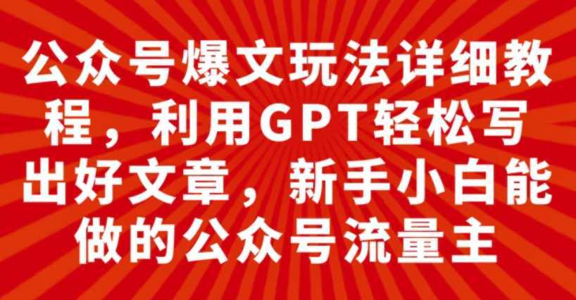 公众号爆文玩法详细教程,利用GPT轻松写出好文章,新手小白能做的公众号…