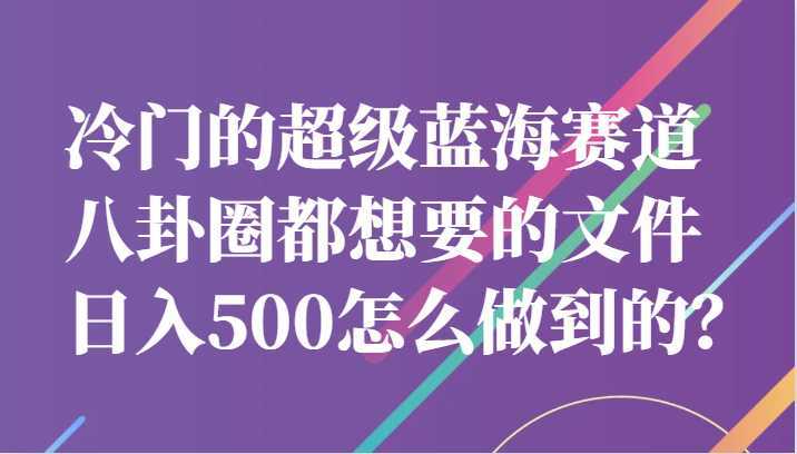 冷门的超级蓝海赛道,八卦圈都想要的文件,一天轻松日入500怎么做到的?