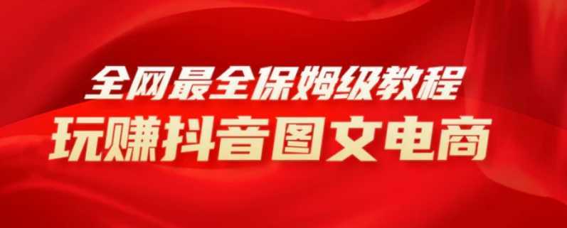 全网最全教程,手把手教你玩赚抖音图文电商,小白闭眼月入10000+