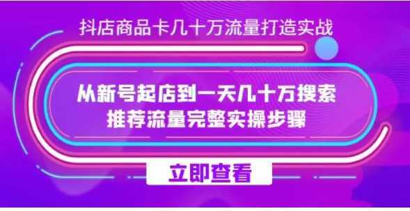 抖店-商品卡几十万流量打造实战,从新号起店到一天几十万搜索、推荐流量完整实操步骤