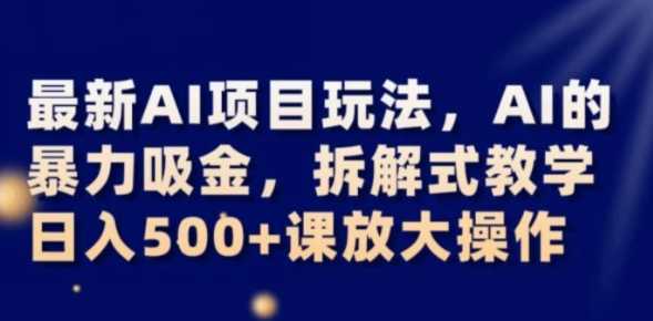 最新AI项目玩法,AI的暴力吸金,拆解式教学,日入500+可放大操作【揭秘】