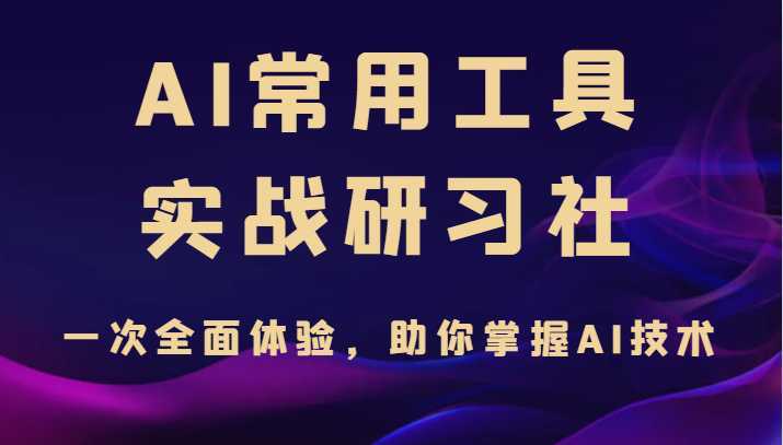 AI常用工具实战研习社,一次全面体验,助你掌握AI技术