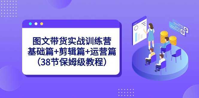 图文带货实战训练营:基础篇+剪辑篇+运营篇