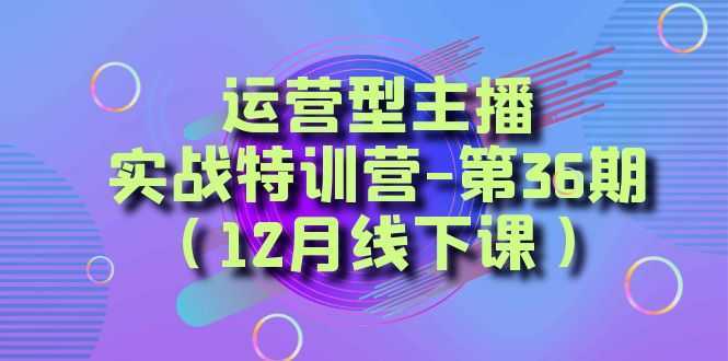 运营型主播实战特训营-第36期从底层逻辑到起号思路、千川投放思路