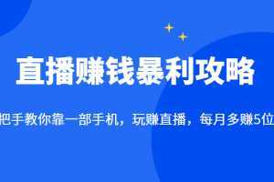 直播赚钱暴利攻略:手把手教你靠一部手机,玩赚直播,每月多赚5位数!