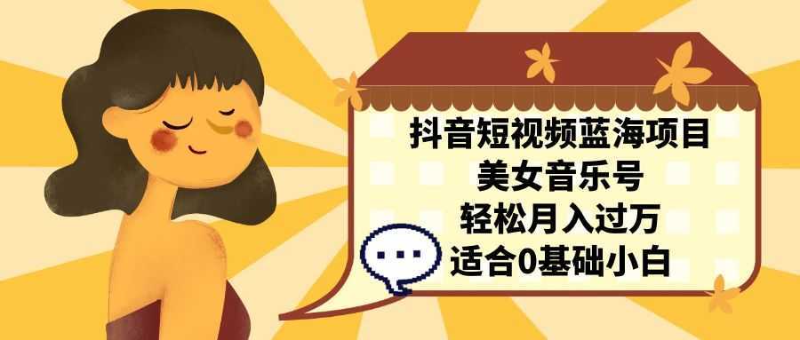 抖音短视频蓝海项目,美女音乐号,轻松月入过万 适合小白