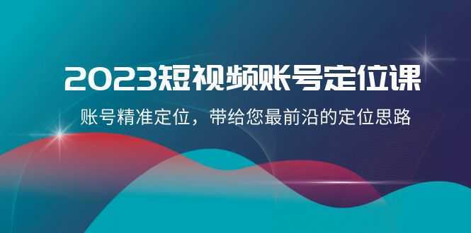 2023短视频账号-定位课,账号精准定位,带给您最前沿的定位思路