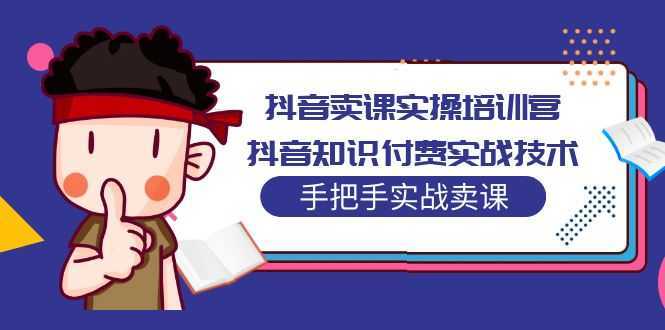 抖音卖课实操培训营:抖音知识付费实战技术,手把手实战课!