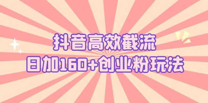 抖音高效截流日加160+创业粉玩法:详细操作实战演示!