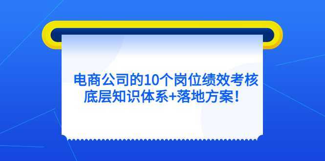 电商公司的10个岗位绩效考核的底层知识体系+落地方案!