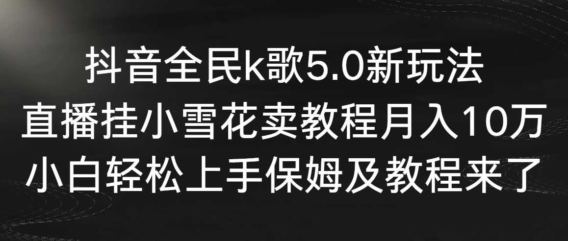 抖音全民k歌5.0新玩法,直播挂小雪花卖教程月入10万,小白轻松上手,保…