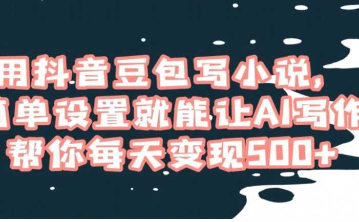 用抖音豆包写小说,简单设置就能让AI写作帮你每天变现500+【揭秘】