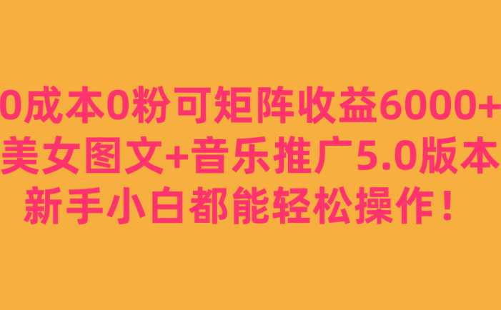 0成本0粉可矩阵月收益6000+,美女图文+音乐推广5.0版本,新手小白都能轻松