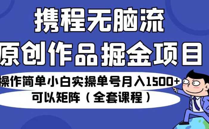 携程无脑流原创作品掘金项目,操作简单小白实操单号月入1500+可以矩阵