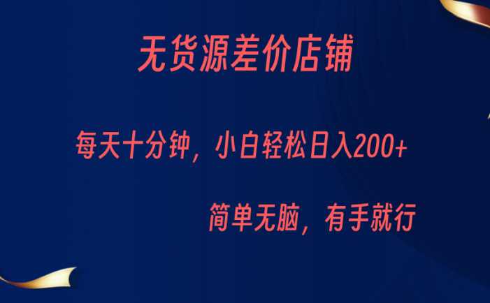 无货源差价小店,每天10分钟小白轻松日入200+,操作简单