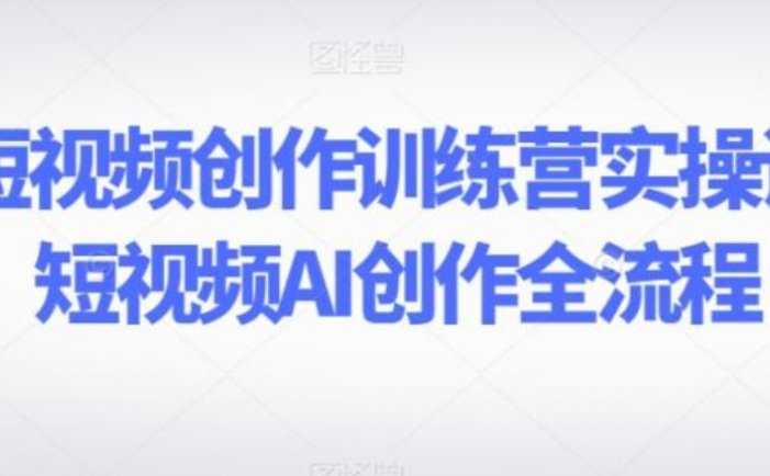 AI短视频创作训练营实操课,短视频AI创作全流程