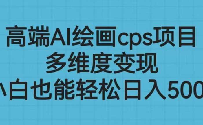 高端AI绘画cps项目,多维度变现,小白也能轻松日入500+
